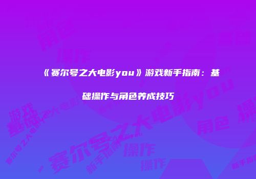 《赛尔号之大电影you》游戏新手指南：基础操作与角色养成技巧