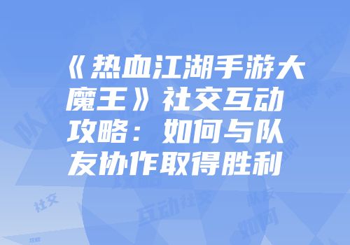 《热血江湖手游大魔王》社交互动攻略：如何与队友协作取得胜利