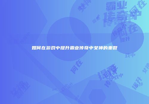如何在游戏中提升霸业传奇中女神的重数