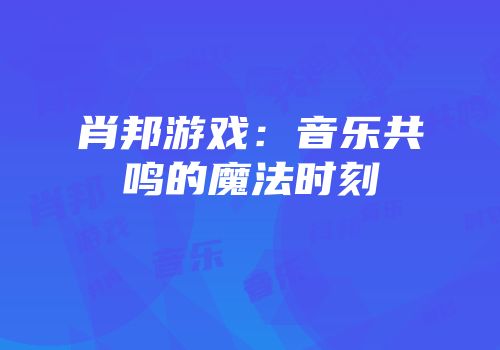 肖邦游戏：音乐共鸣的魔法时刻