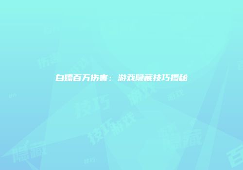 白嫖百万伤害：游戏隐藏技巧揭秘