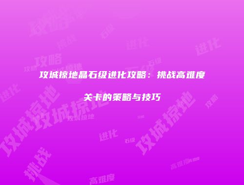 攻城掠地晶石级进化攻略：挑战高难度关卡的策略与技巧