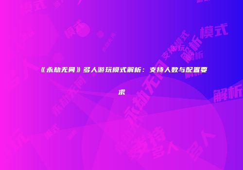 《永劫无间》多人游玩模式解析：支持人数与配置要求
