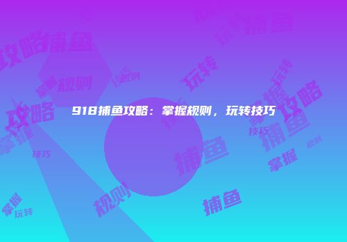 918捕鱼攻略：掌握规则，玩转技巧
