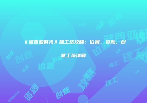 《波西亚时光》建工坊攻略：位置、资源、创意工坊详解
