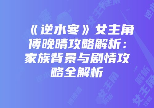 《逆水寒》女主角傅晚晴攻略解析：家族背景与剧情攻略全解析