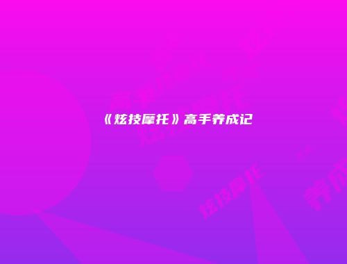 《炫技摩托》高手养成记