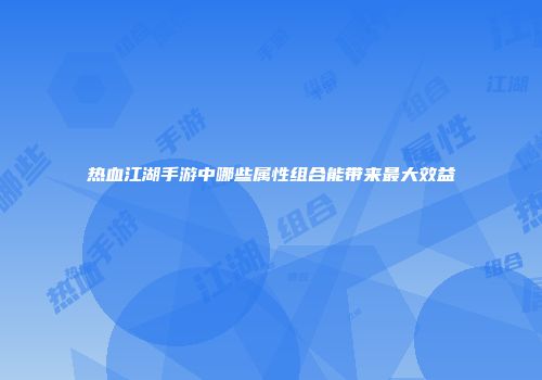 热血江湖手游中哪些属性组合能带来最大效益