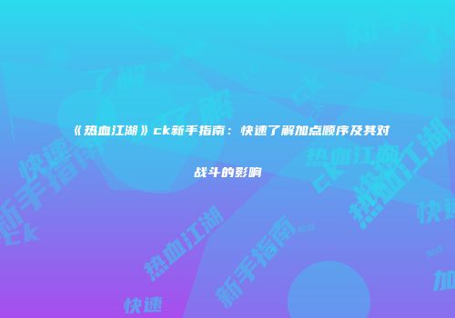 《热血江湖》ck新手指南：快速了解加点顺序及其对战斗的影响