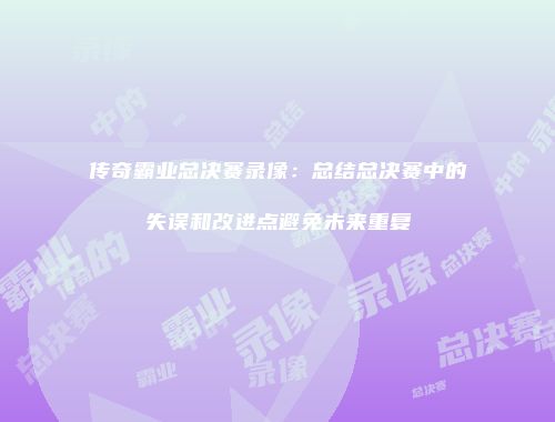 传奇霸业总决赛录像：总结总决赛中的失误和改进点避免未来重复