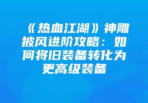 《热血江湖》神雕披风进阶攻略：如何将旧装备转化为更高级装备