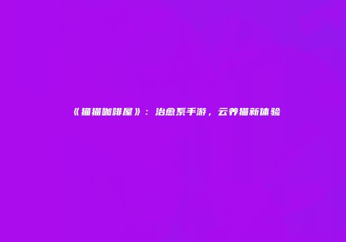 《猫猫咖啡屋》：治愈系手游，云养猫新体验