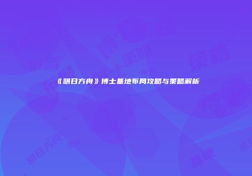 《明日方舟》博士基地布局攻略与策略解析