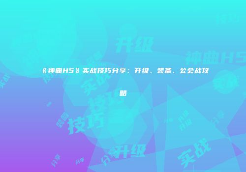 《神曲H5》实战技巧分享：升级、装备、公会战攻略