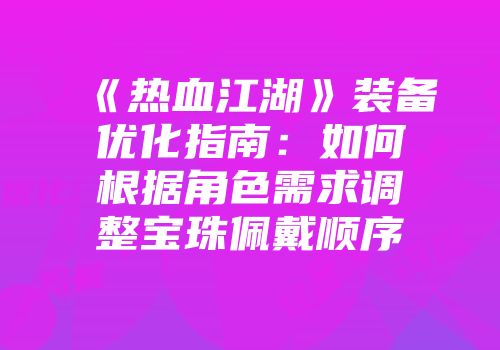 《热血江湖》装备优化指南：如何根据角色需求调整宝珠佩戴顺序