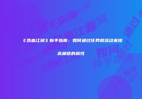 《热血江湖》新手指南：如何通过任务和活动来提高角色的属性