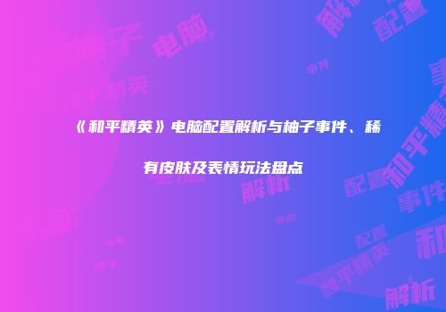 《和平精英》电脑配置解析与柚子事件、稀有皮肤及表情玩法盘点