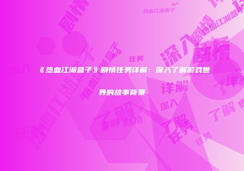 《热血江湖盒子》剧情任务详解：深入了解游戏世界的故事背景