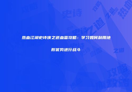 热血江湖史诗侠之道血雷攻略：学习如何利用地形优势进行战斗
