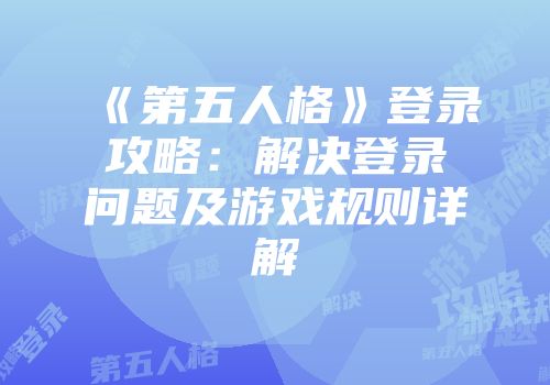 《第五人格》登录攻略：解决登录问题及游戏规则详解