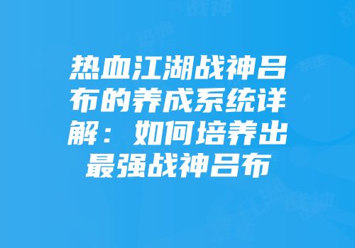 热血江湖战神吕布的养成系统详解：如何培养出最强战神吕布