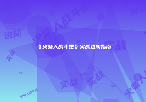 《火柴人战斗吧》实战进阶指南