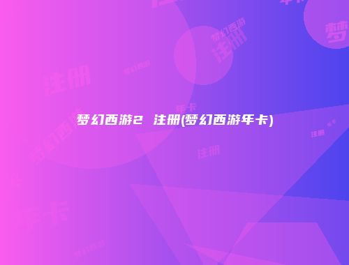 梦幻西游2 注册(梦幻西游年卡)