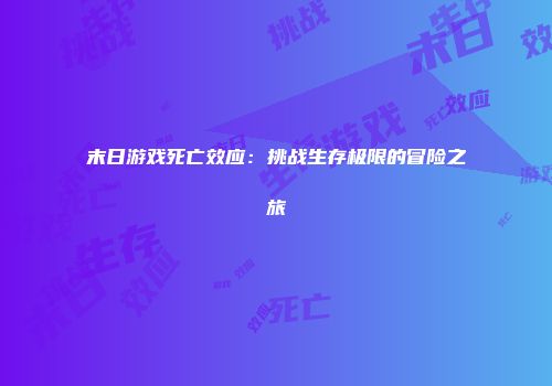 末日游戏死亡效应：挑战生存极限的冒险之旅
