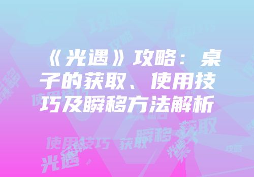 《光遇》攻略：桌子的获取、使用技巧及瞬移方法解析