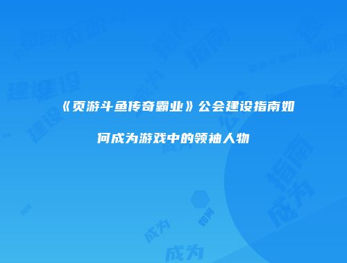 《页游斗鱼传奇霸业》公会建设指南如何成为游戏中的领袖人物