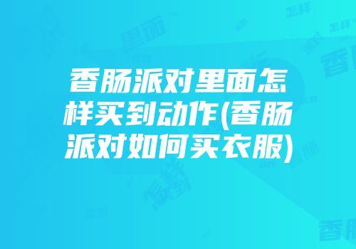 香肠派对里面怎样买到动作(香肠派对如何买衣服)
