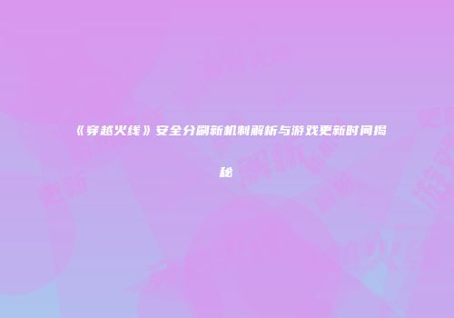 《穿越火线》安全分刷新机制解析与游戏更新时间揭秘
