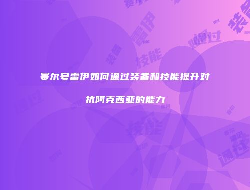 赛尔号雷伊如何通过装备和技能提升对抗阿克西亚的能力
