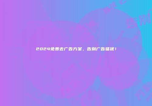 2024免费去广告方案，告别广告骚扰！