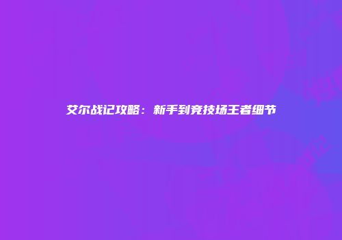 艾尔战记攻略：新手到竞技场王者细节