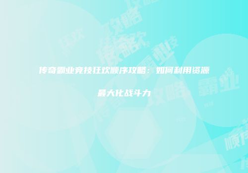 传奇霸业竞技狂欢顺序攻略：如何利用资源最大化战斗力