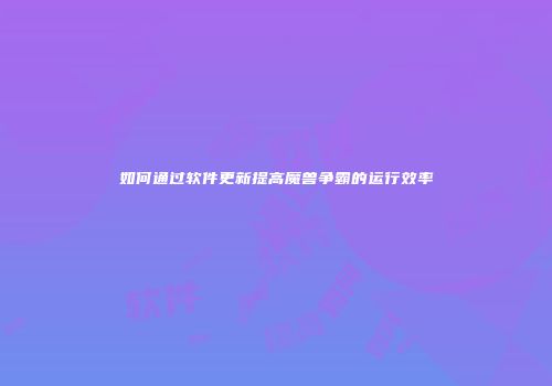 如何通过软件更新提高魔兽争霸的运行效率