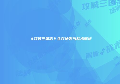 《攻城三国志》生存法则与战术解析