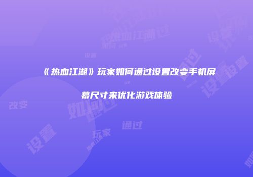 《热血江湖》玩家如何通过设置改变手机屏幕尺寸来优化游戏体验