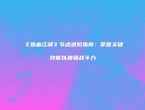 《热血江湖》节点进阶指南：掌握关键技能以增强战斗力
