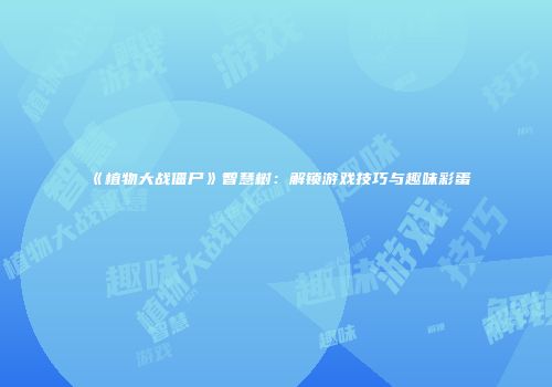 《植物大战僵尸》智慧树：解锁游戏技巧与趣味彩蛋
