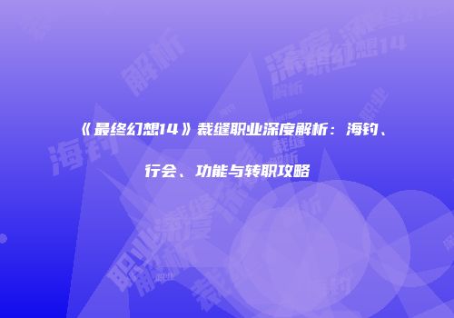《最终幻想14》裁缝职业深度解析：海钓、行会、功能与转职攻略