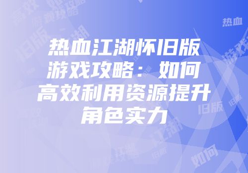 热血江湖怀旧版游戏攻略：如何高效利用资源提升角色实力