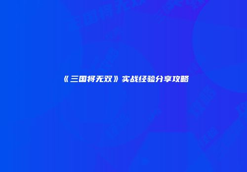 《三国将无双》实战经验分享攻略