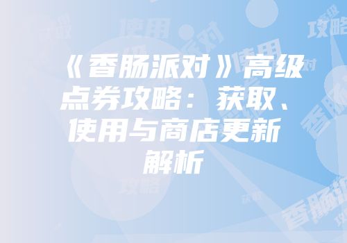 《香肠派对》高级点券攻略：获取、使用与商店更新解析
