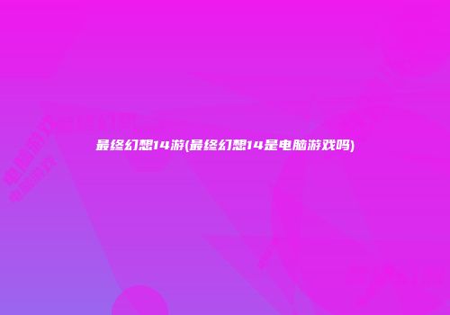 最终幻想14游(最终幻想14是电脑游戏吗)