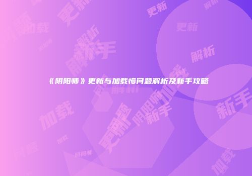 《阴阳师》更新与加载慢问题解析及新手攻略