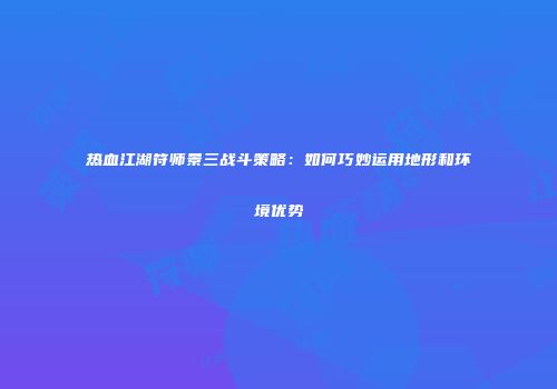 热血江湖符师景三战斗策略：如何巧妙运用地形和环境优势