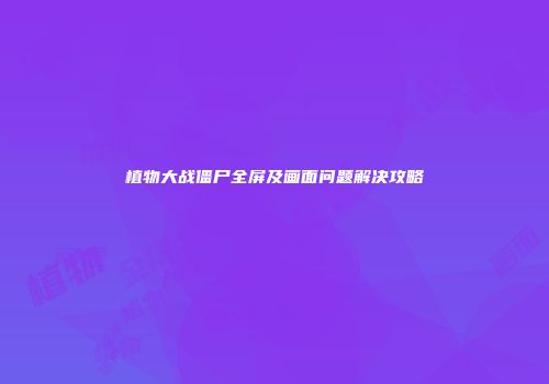 植物大战僵尸全屏及画面问题解决攻略