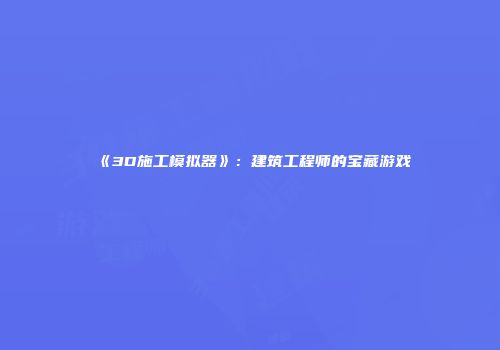 《3D施工模拟器》：建筑工程师的宝藏游戏